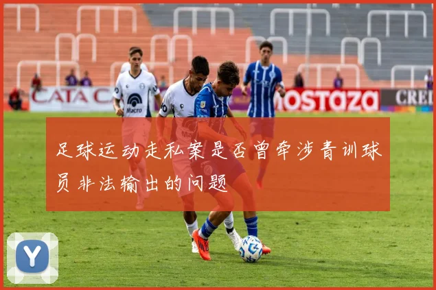 足球运动走私案是否曾牵涉青训球员非法输出的问题