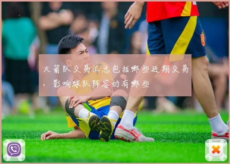 火箭队交易汇总包括哪些近期交易，影响球队阵容的有哪些