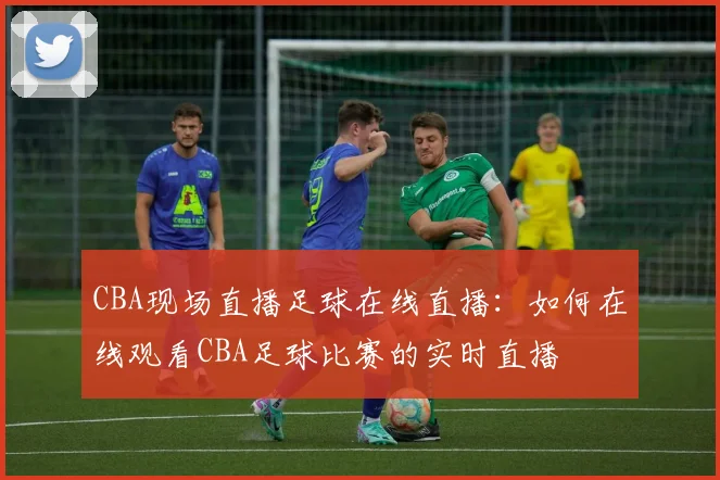 CBA现场直播足球在线直播：如何在线观看CBA足球比赛的实时直播