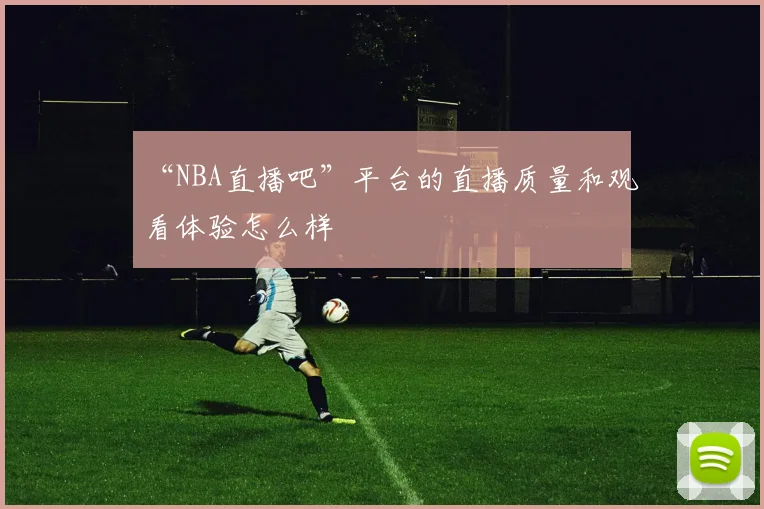 “NBA直播吧”平台的直播质量和观看体验怎么样