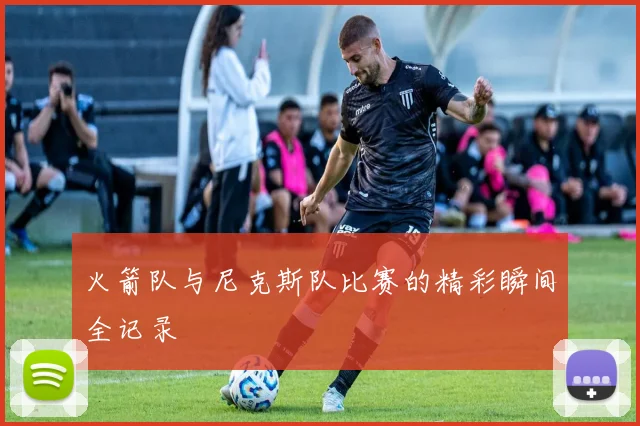 火箭队与尼克斯队比赛的精彩瞬间全记录