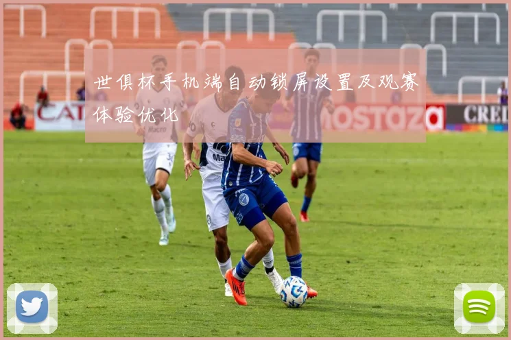 世俱杯手机端自动锁屏设置及观赛体验优化