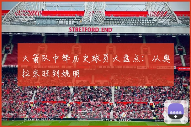 火箭队中锋历史球员大盘点：从奥拉朱旺到姚明