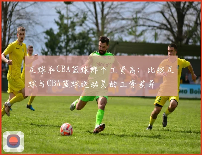 足球和CBA篮球哪个工资高：比较足球与CBA篮球运动员的工资差异