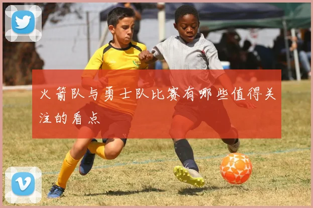 火箭队与勇士队比赛有哪些值得关注的看点