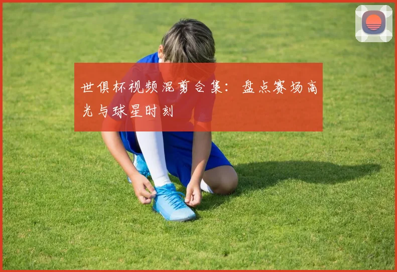 世俱杯视频混剪合集：盘点赛场高光与球星时刻