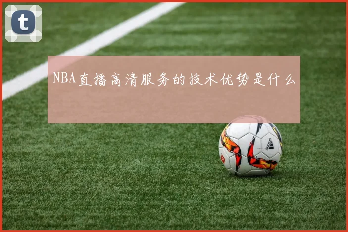 NBA直播高清服务的技术优势是什么