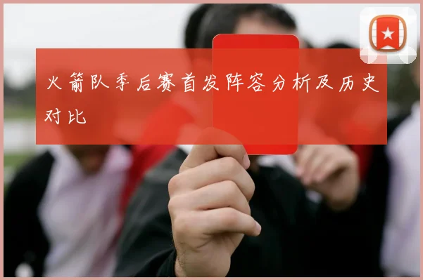 火箭队季后赛首发阵容分析及历史对比