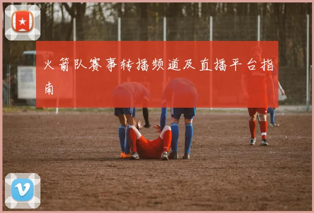 火箭队赛事转播频道及直播平台指南